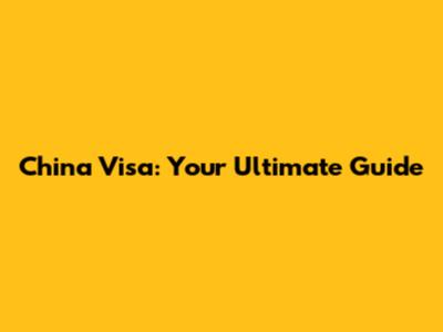 China Visa: Your Ultimate Guide