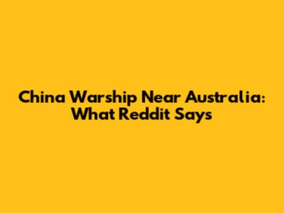 China Warship Near Australia: What Reddit Says