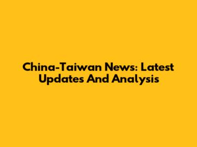 China-Taiwan News: Latest Updates And Analysis