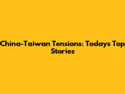 China-Taiwan Tensions: Today's Top Stories