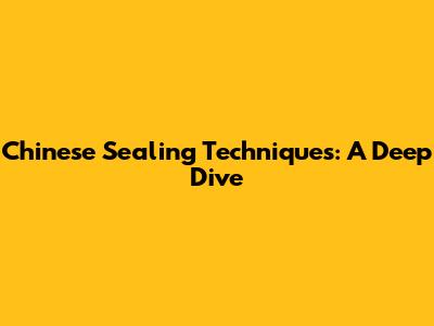 Chinese Sealing Techniques: A Deep Dive