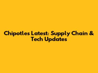 Chipotle's Latest: Supply Chain & Tech Updates