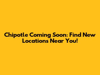 Chipotle Coming Soon: Find New Locations Near You!