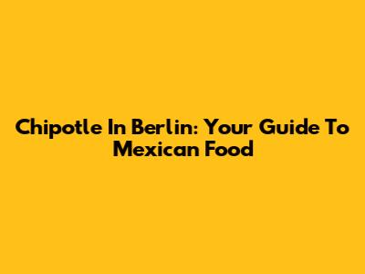 Chipotle In Berlin: Your Guide To Mexican Food