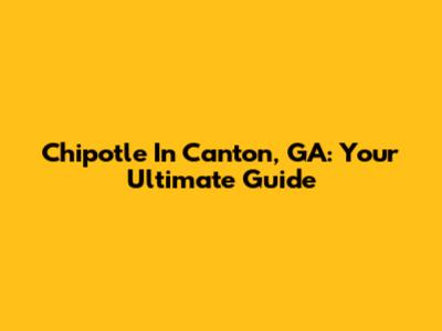 Chipotle In Canton, GA: Your Ultimate Guide