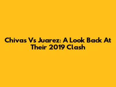 Chivas Vs Juarez: A Look Back At Their 2019 Clash