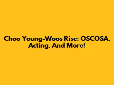 Choo Young-Woo's Rise: OSCOSA, Acting, And More!