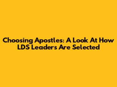 Choosing Apostles: A Look At How LDS Leaders Are Selected