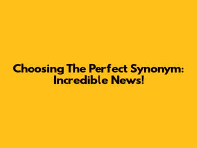Choosing The Perfect Synonym: Incredible News!