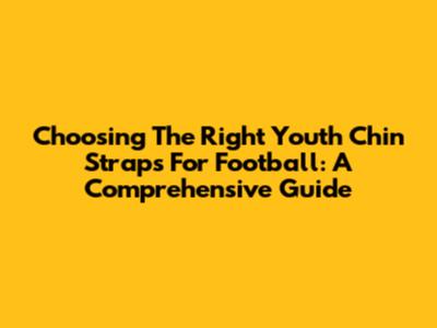 Choosing The Right Youth Chin Straps For Football: A Comprehensive Guide