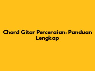 Chord Gitar Perceraian: Panduan Lengkap