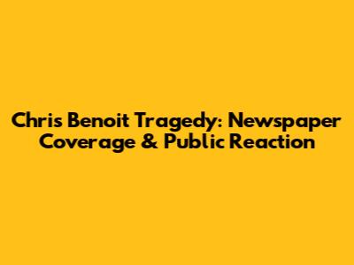Chris Benoit Tragedy: Newspaper Coverage & Public Reaction