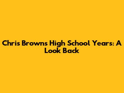 Chris Brown's High School Years: A Look Back