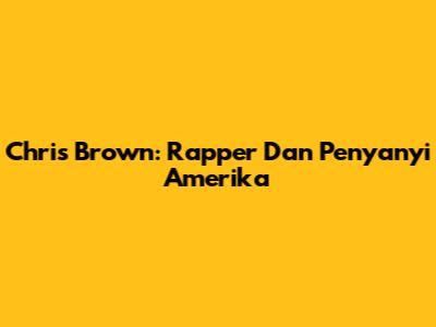 Chris Brown: Rapper Dan Penyanyi Amerika