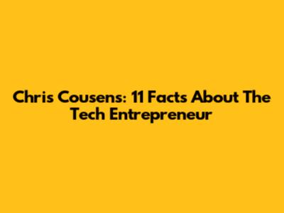 Chris Cousens: 11 Facts About The Tech Entrepreneur