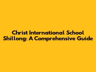 Christ International School Shillong: A Comprehensive Guide