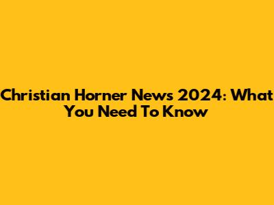 Christian Horner News 2024: What You Need To Know