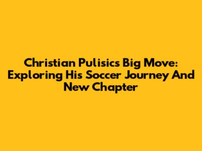 Christian Pulisic's Big Move: Exploring His Soccer Journey And New Chapter