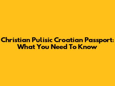 Christian Pulisic Croatian Passport: What You Need To Know
