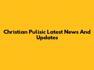 Christian Pulisic Latest News And Updates