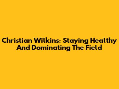 Christian Wilkins: Staying Healthy And Dominating The Field