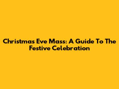 Christmas Eve Mass: A Guide To The Festive Celebration