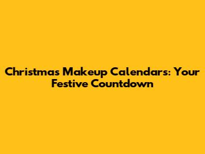 Christmas Makeup Calendars: Your Festive Countdown