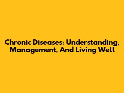 Chronic Diseases: Understanding, Management, And Living Well