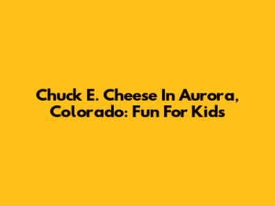 Chuck E. Cheese In Aurora, Colorado: Fun For Kids