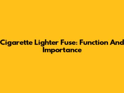 Cigarette Lighter Fuse: Function And Importance