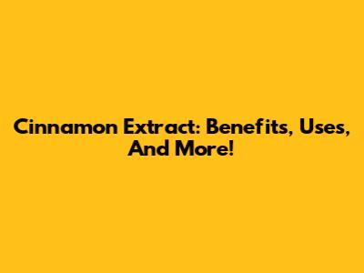 Cinnamon Extract: Benefits, Uses, And More!