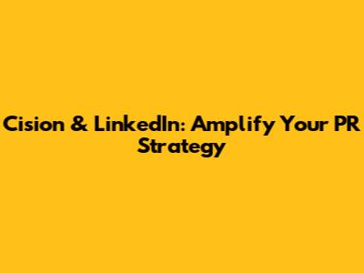 Cision & LinkedIn: Amplify Your PR Strategy