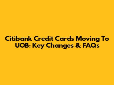 Citibank Credit Cards Moving To UOB: Key Changes & FAQs