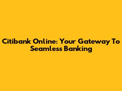 Citibank Online: Your Gateway To Seamless Banking