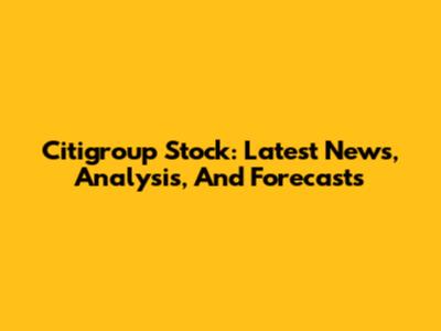Citigroup Stock: Latest News, Analysis, And Forecasts