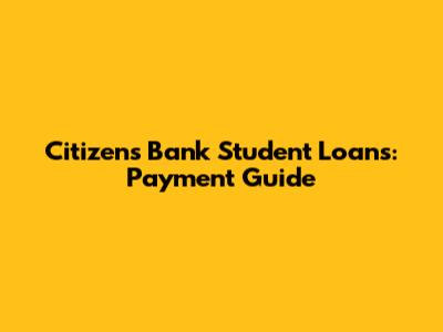 Citizens Bank Student Loans: Payment Guide