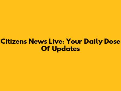 Citizens News Live: Your Daily Dose Of Updates