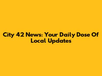 City 42 News: Your Daily Dose Of Local Updates