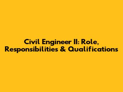 Civil Engineer II: Role, Responsibilities & Qualifications