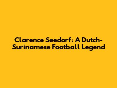 Clarence Seedorf: A Dutch-Surinamese Football Legend