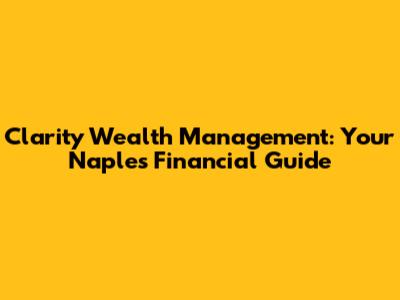 Clarity Wealth Management: Your Naples Financial Guide