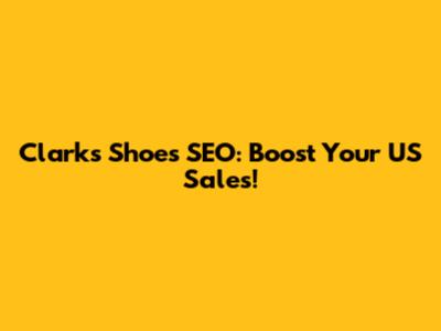 Clark's Shoes SEO: Boost Your US Sales!