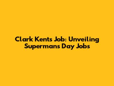 Clark Kent's Job: Unveiling Superman's Day Jobs