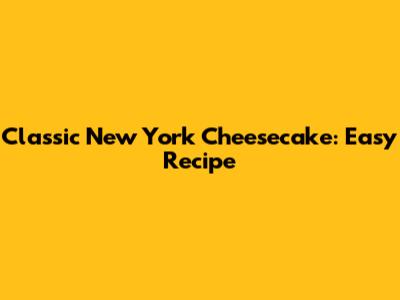 Classic New York Cheesecake: Easy Recipe