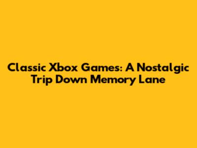 Classic Xbox Games: A Nostalgic Trip Down Memory Lane