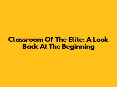 Classroom Of The Elite: A Look Back At The Beginning