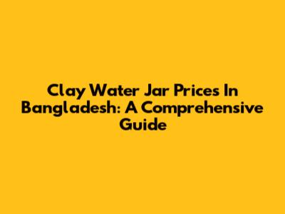 Clay Water Jar Prices In Bangladesh: A Comprehensive Guide