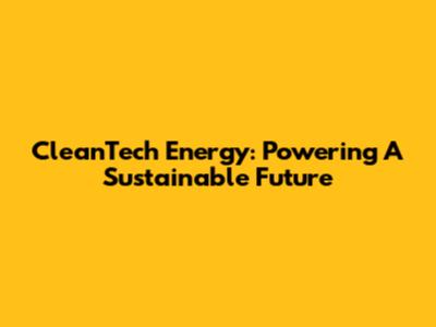 CleanTech Energy: Powering A Sustainable Future