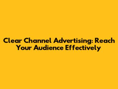 Clear Channel Advertising: Reach Your Audience Effectively