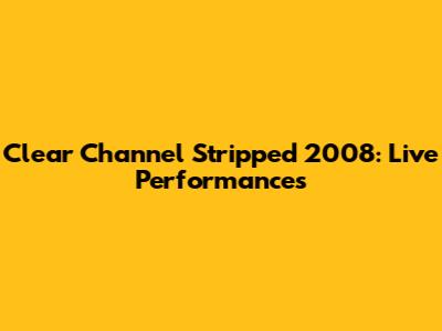 Clear Channel Stripped 2008: Live Performances